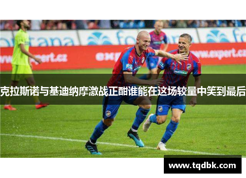 克拉斯诺与基迪纳摩激战正酣谁能在这场较量中笑到最后