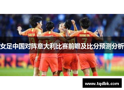 女足中国对阵意大利比赛前瞻及比分预测分析