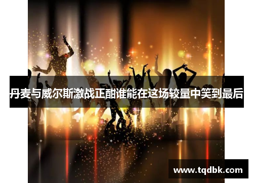 丹麦与威尔斯激战正酣谁能在这场较量中笑到最后