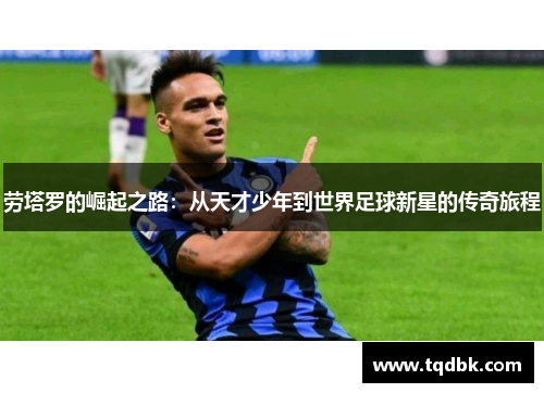 劳塔罗的崛起之路：从天才少年到世界足球新星的传奇旅程