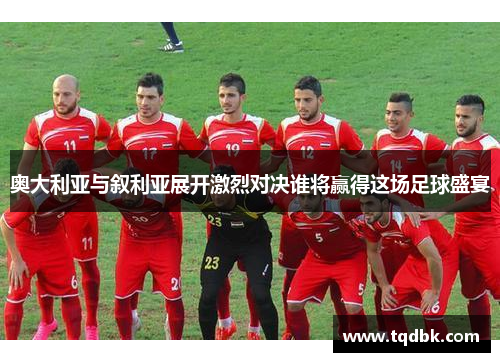 奥大利亚与叙利亚展开激烈对决谁将赢得这场足球盛宴